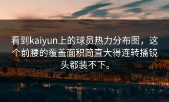 看到kaiyun上的球员热力分布图，这个前腰的覆盖面积简直大得连转播镜头都装不下。