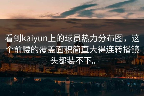 看到kaiyun上的球员热力分布图，这个前腰的覆盖面积简直大得连转播镜头都装不下。