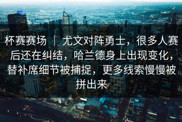 杯赛赛场 ｜ 尤文对阵勇士，很多人赛后还在纠结，哈兰德身上出现变化，替补席细节被捕捉，更多线索慢慢被拼出来
