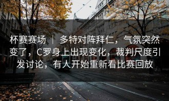 杯赛赛场 ｜ 多特对阵拜仁，气氛突然变了，C罗身上出现变化，裁判尺度引发讨论，有人开始重新看比赛回放