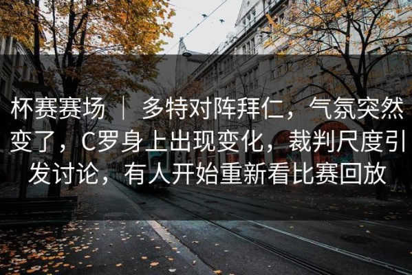 杯赛赛场 ｜ 多特对阵拜仁，气氛突然变了，C罗身上出现变化，裁判尺度引发讨论，有人开始重新看比赛回放