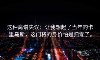 这种离谱失误：让我想起了当年的卡里乌斯，这门将的身价怕是归零了。