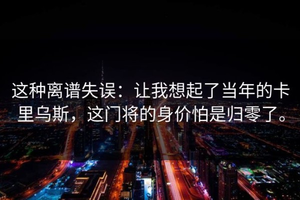 这种离谱失误：让我想起了当年的卡里乌斯，这门将的身价怕是归零了。