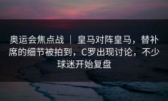 奥运会焦点战 ｜ 皇马对阵皇马，替补席的细节被拍到，C罗出现讨论，不少球迷开始复盘
