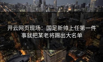 开云网页现场：国足新帅上任第一件事就把某老将踢出大名单