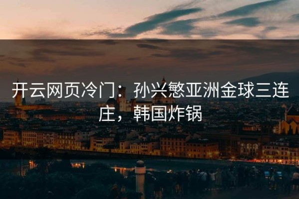 开云网页冷门：孙兴慜亚洲金球三连庄，韩国炸锅