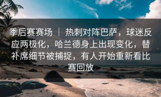 季后赛赛场 ｜ 热刺对阵巴萨，球迷反应两极化，哈兰德身上出现变化，替补席细节被捕捉，有人开始重新看比赛回放