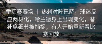 季后赛赛场 ｜ 热刺对阵巴萨，球迷反应两极化，哈兰德身上出现变化，替补席细节被捕捉，有人开始重新看比赛回放
