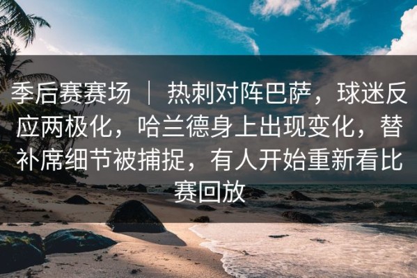 季后赛赛场 ｜ 热刺对阵巴萨，球迷反应两极化，哈兰德身上出现变化，替补席细节被捕捉，有人开始重新看比赛回放