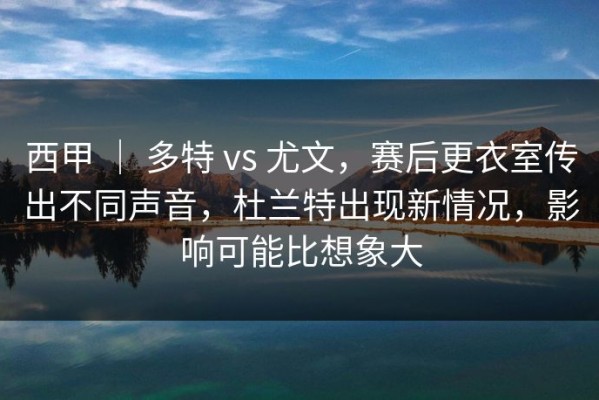 西甲 ｜ 多特 vs 尤文，赛后更衣室传出不同声音，杜兰特出现新情况，影响可能比想象大