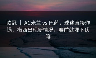欧冠 ｜ AC米兰 vs 巴萨，球迷直接炸锅，梅西出现新情况，赛前就埋下伏笔