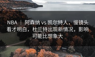 NBA ｜ 阿森纳 vs 凯尔特人，慢镜头看才明白，杜兰特出现新情况，影响可能比想象大