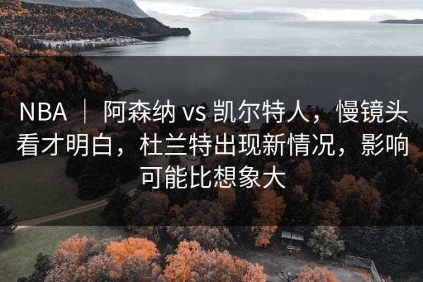 NBA ｜ 阿森纳 vs 凯尔特人，慢镜头看才明白，杜兰特出现新情况，影响可能比想象大