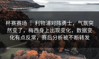 杯赛赛场 ｜ 利物浦对阵勇士，气氛突然变了，梅西身上出现变化，数据变化有点反常，赛后分析被不断转发