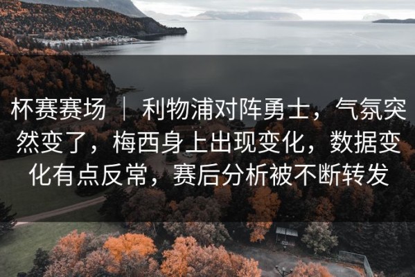 杯赛赛场 ｜ 利物浦对阵勇士，气氛突然变了，梅西身上出现变化，数据变化有点反常，赛后分析被不断转发