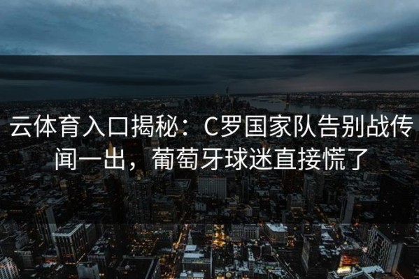 云体育入口揭秘：C罗国家队告别战传闻一出，葡萄牙球迷直接慌了