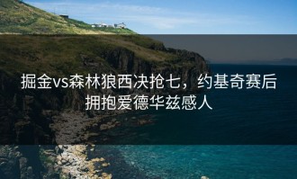 掘金vs森林狼西决抢七，约基奇赛后拥抱爱德华兹感人