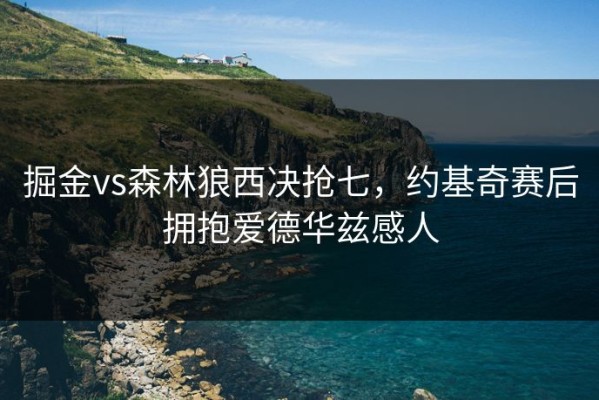 掘金vs森林狼西决抢七，约基奇赛后拥抱爱德华兹感人
