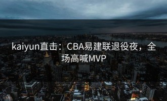 kaiyun直击：CBA易建联退役夜，全场高喊MVP