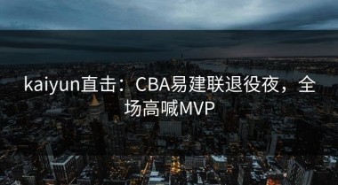 kaiyun直击：CBA易建联退役夜，全场高喊MVP