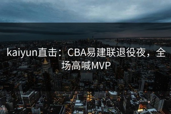 kaiyun直击：CBA易建联退役夜，全场高喊MVP