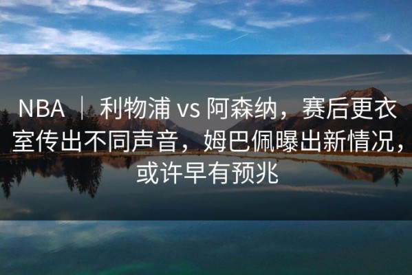 NBA ｜ 利物浦 vs 阿森纳，赛后更衣室传出不同声音，姆巴佩曝出新情况，或许早有预兆