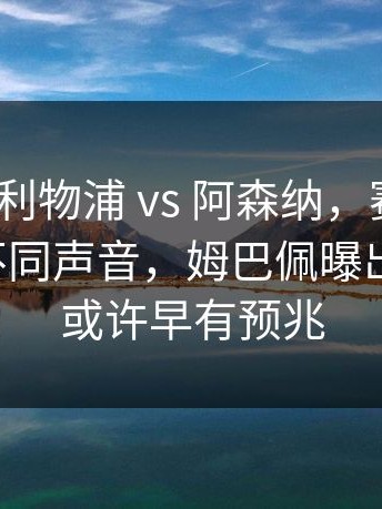 NBA ｜ 利物浦 vs 阿森纳，赛后更衣室传出不同声音，姆巴佩曝出新情况，或许早有预兆