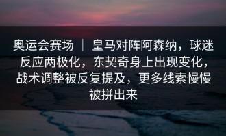 奥运会赛场 ｜ 皇马对阵阿森纳，球迷反应两极化，东契奇身上出现变化，战术调整被反复提及，更多线索慢慢被拼出来