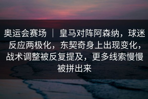奥运会赛场 ｜ 皇马对阵阿森纳，球迷反应两极化，东契奇身上出现变化，战术调整被反复提及，更多线索慢慢被拼出来