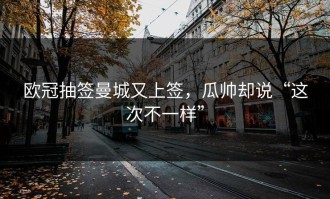 欧冠抽签曼城又上签，瓜帅却说“这次不一样”