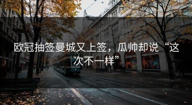 欧冠抽签曼城又上签，瓜帅却说“这次不一样”