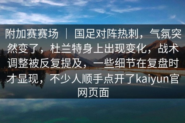 附加赛赛场 ｜ 国足对阵热刺，气氛突然变了，杜兰特身上出现变化，战术调整被反复提及，一些细节在复盘时才显现，不少人顺手点开了kaiyun官网页面