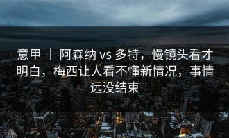 意甲 ｜ 阿森纳 vs 多特，慢镜头看才明白，梅西让人看不懂新情况，事情远没结束