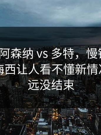 意甲 ｜ 阿森纳 vs 多特，慢镜头看才明白，梅西让人看不懂新情况，事情远没结束