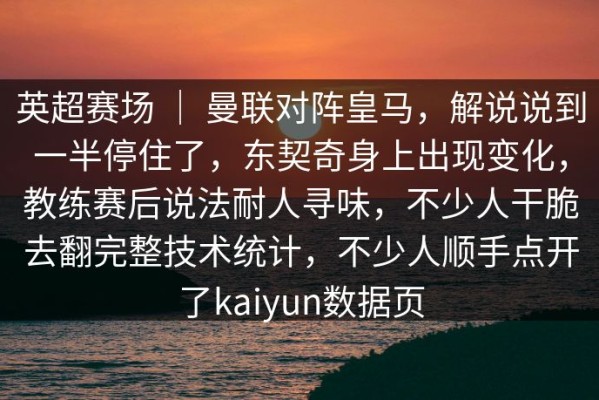 英超赛场 ｜ 曼联对阵皇马，解说说到一半停住了，东契奇身上出现变化，教练赛后说法耐人寻味，不少人干脆去翻完整技术统计，不少人顺手点开了kaiyun数据页