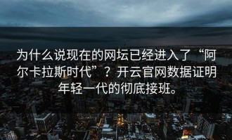 为什么说现在的网坛已经进入了“阿尔卡拉斯时代”？开云官网数据证明年轻一代的彻底接班。
