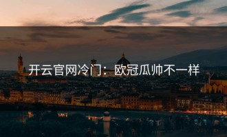 开云官网冷门：欧冠瓜帅不一样