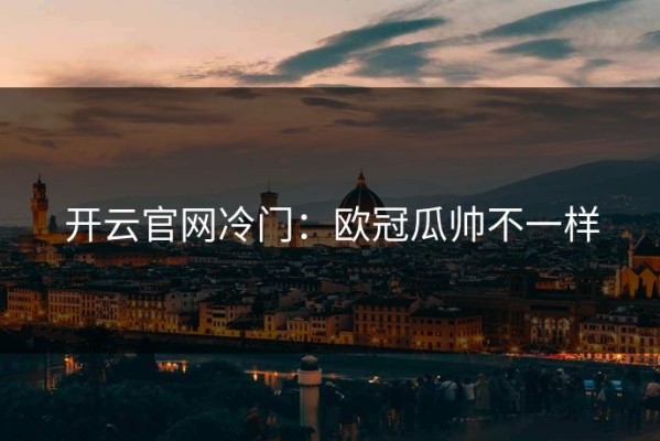 开云官网冷门：欧冠瓜帅不一样