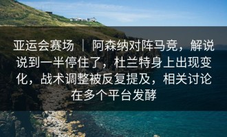 亚运会赛场 ｜ 阿森纳对阵马竞，解说说到一半停住了，杜兰特身上出现变化，战术调整被反复提及，相关讨论在多个平台发酵