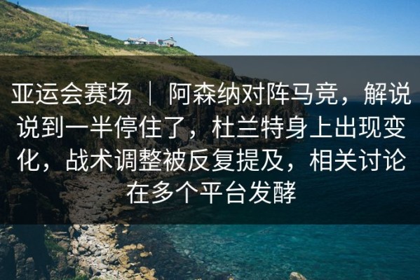 亚运会赛场 ｜ 阿森纳对阵马竞，解说说到一半停住了，杜兰特身上出现变化，战术调整被反复提及，相关讨论在多个平台发酵
