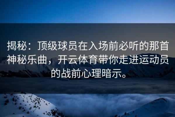 揭秘：顶级球员在入场前必听的那首神秘乐曲，开云体育带你走进运动员的战前心理暗示。