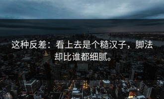 这种反差：看上去是个糙汉子，脚法却比谁都细腻。