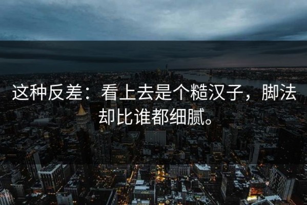 这种反差：看上去是个糙汉子，脚法却比谁都细腻。