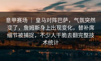 意甲赛场 ｜ 皇马对阵巴萨，气氛突然变了，詹姆斯身上出现变化，替补席细节被捕捉，不少人干脆去翻完整技术统计