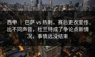 西甲 ｜ 巴萨 vs 热刺，赛后更衣室传出不同声音，杜兰特成了争论点新情况，事情远没结束