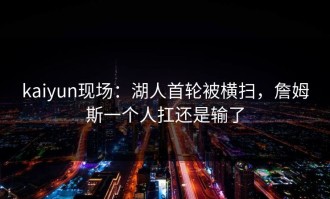 kaiyun现场：湖人首轮被横扫，詹姆斯一个人扛还是输了