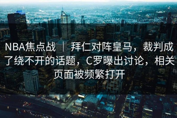 NBA焦点战 ｜ 拜仁对阵皇马，裁判成了绕不开的话题，C罗曝出讨论，相关页面被频繁打开