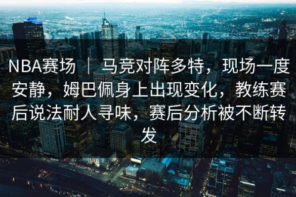 NBA赛场 ｜ 马竞对阵多特，现场一度安静，姆巴佩身上出现变化，教练赛后说法耐人寻味，赛后分析被不断转发