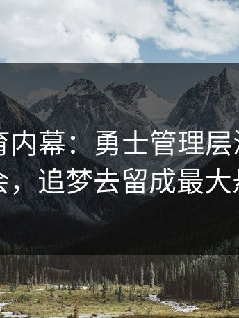 开云体育内幕：勇士管理层深夜紧急开会，追梦去留成最大悬念