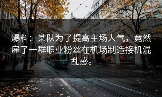 爆料：某队为了提高主场人气，竟然雇了一群职业粉丝在机场制造接机混乱感。